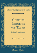 Goethes Iphigenie Auf Tauris: In Vierfacher Gestalt (Classic Reprint)