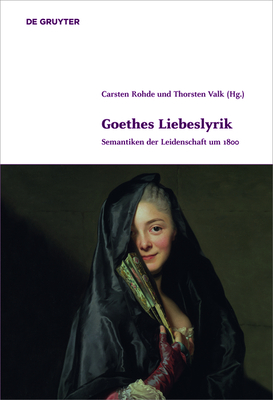 Goethes Liebeslyrik: Semantiken Der Leidenschaft Um 1800 - Rohde, Carsten (Editor), and Valk, Thorsten (Editor)