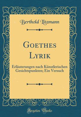 Goethes Lyrik: Erluterungen Nach Knstlerischen Gesichtspunkten; Ein Versuch (Classic Reprint) - Litzmann, Berthold