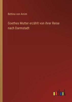 Goethes Mutter Erzahlt Von Ihrer Reise Nach Darmstadt - Arnim, Bettina Von