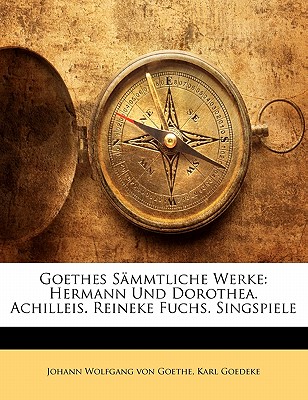 Goethes Sammtliche Werke: Hermann Und Dorothea. Achilleis. Reineke Fuchs. Singspiele - Von Goethe, Johann Wolfgang, and Goedeke, Karl