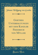 Goethes Unterhaltungen Mit Dem Kanzler Friedrich Von Mller (Classic Reprint)