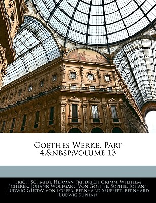 Goethes Werke, Part 4, Volume 13 - Schmidt, Erich, and Grimm, Herman Friedrich, and Scherer, Wilhelm