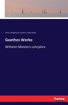 Goethes Werke: Wilhelm Meisters Lehrjahre - Goethe, Johann Wolfgang Von, and Geiger, Ludwig