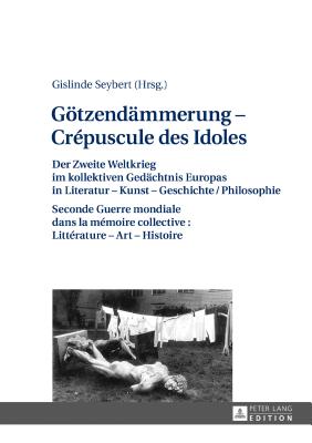 Goetzendaemmerung - Cr?puscule des Idoles: Der Zweite Weltkrieg im kollektiven Gedaechtnis Europas in Literatur - Kunst - Geschichte/Philosophie Seconde Guerre mondiale dans la m?moire collective: Litt?rature - Art - Histoire - Seybert, Gislinde (Editor)