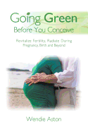 Going Green Before You Conceive: Revitalize Fertility, Radiate During Pregnancy, Birth and Beyond