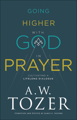 Going Higher with God in Prayer: Cultivating a Lifelong Dialogue - Tozer, A W, and Snyder, James L (Editor)