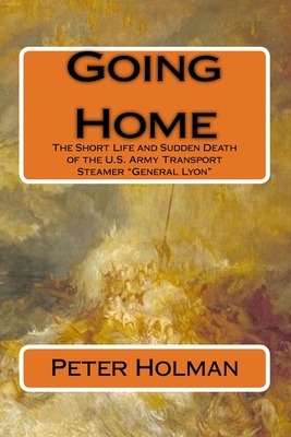 Going Home: The Short Life and Sudden Death of the U.S. Army Transport Steamer "General Lyon" - Holman, Peter