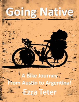 Going Native: A Bike Journey From Austin To Argentina! - Teter, Ezra