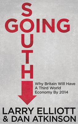 Going South: Why Britain will have a Third World Economy by 2014 - Elliott, L., and Atkinson, D.