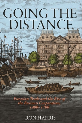 Going the Distance: Eurasian Trade and the Rise of the Business Corporation, 1400-1700 - Harris, Ron