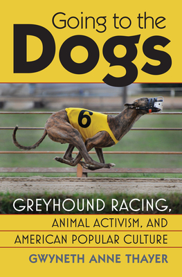 Going to the Dogs: Greyhound Racing, Animal Activism, and American Popular Culture - Thayer, Gwyneth Anne