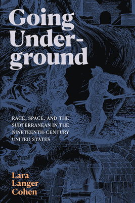 Going Underground: Race, Space, and the Subterranean in the Nineteenth-Century United States - Cohen, Lara Langer