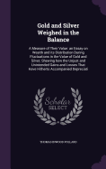 Gold and Silver Weighed in the Balance: A Measure of Their Value: an Essay on Wealth and its Distribution During Fluctuations in the Value of Gold and Silver; Shewing how the Unjust and Unintended Gains and Losses That Have Hitherto Accompanied Depreciati