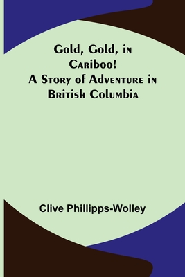 Gold, Gold, in Cariboo! A Story of Adventure in British Columbia - Phillipps-Wolley, Clive