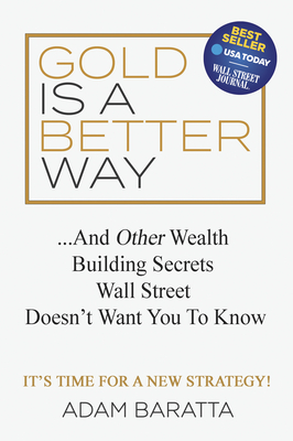 Gold Is a Better Way: And Other Wealth Building Secrets Wall Street Doesn't Want You to Know - Baratta, Adam