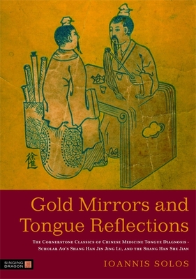 Gold Mirrors and Tongue Reflections: The Cornerstone Classics of Chinese Medicine Tongue Diagnosis - The Ao Shi Shang Han Jin Jing Lu, and the Shang Han She Jian - Solos, Ioannis, and Rong, Liang (Foreword by), and Jia-Xu, Chen (Foreword by)