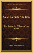 Gold, Rawhide And Iron: The Biography Of Dorsey Syng Baker