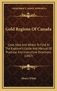 Gold Regions Of Canada: Gold, How And Where To Find It! The Explorer's Guide And Manual Of Practical And Instructive Directions (1867)