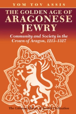 Golden Age of Aragonese Jewry: Community and Society in the Crown of Aragon, 1213-1327 - Assis, Yom Tov