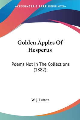 Golden Apples Of Hesperus: Poems Not In The Collections (1882) - Linton, W J (Editor)