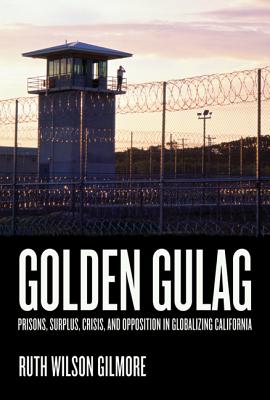 Golden Gulag: Prisons, Surplus, Crisis, and Opposition in Globalizing California - Gilmore, Ruth Wilson