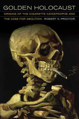 Golden Holocaust: Origins of the Cigarette Catastrophe and the Case for Abolition - Proctor, Robert N