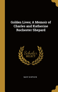 Golden Lives; A Memoir of Charles and Katherine Rochester Shepard