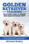 Golden Retriever Training - The Ultimate Guide to Training Your Golden Retriever Puppy: Includes Sit, Stay, Heel, Come, Crate, Leash, Socialization, Potty Training and How to Eliminate Bad Habits