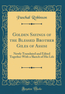 Golden Sayings of the Blessed Brother Giles of Assisi: Newly Translated and Edited Together with a Sketch of His Life (Classic Reprint)