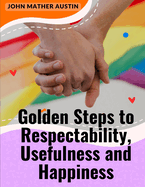 Golden Steps to Respectability, Usefulness and Happiness: Being a Series of Lectures to Youth on Character, Principles, and Marriage