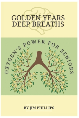 Golden Years Deep Breaths: Oxygen's Power for Seniors - Phillips, Jim