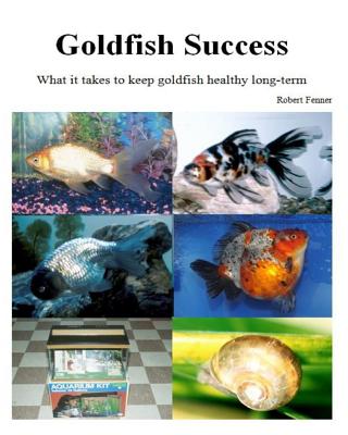 Goldfish Success: What it takes to keep goldfish healthy long-term - Fenner, Robert