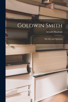 Goldwin Smith [microform]: His Life and Opinions - Haultain, Arnold 1857-1941
