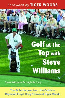 Golf at the Top with Steve Williams: Tips and Techniques from the Caddy to Raymond Floyd, Greg Norman, and Tiger Woods - Williams, Steve, and De Lacy, Hugh, and Woods, Tiger (Foreword by)