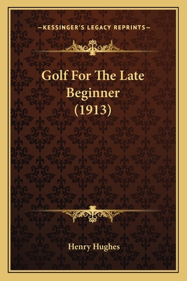 Golf For The Late Beginner (1913) - Hughes, Henry