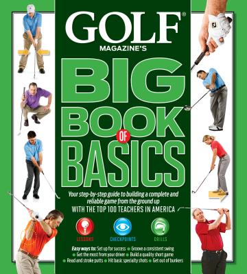 Golf Magazine's Big Book of Basics: Your Step-By-Step Guide to Building a Complete and Reliable Game from the Ground Up with the Top 100 Teachers in America - Editors of Golf Magazine