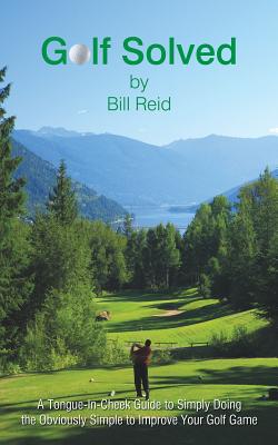 Golf Solved: A Tongue-In-Cheek Guide to Simply Doing the Obviously Simple to Improve Your Golf Game - Reid, Bill