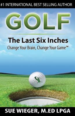 GOLF - The Last Six Inches: Change Your Brain Change Your Game - Wieger, Sue