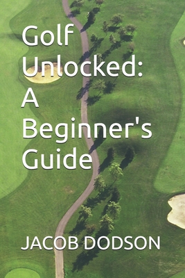 Golf Unlocked: A Beginner's Guide - Dodson, Jacob