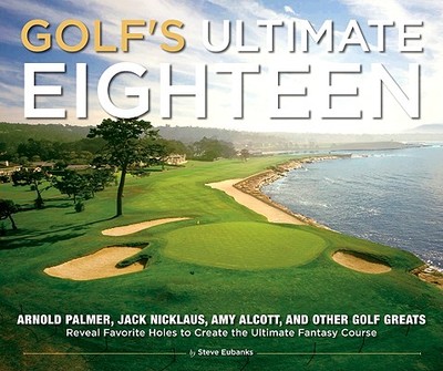 Golf's Ultimate Eighteen: Arnold Palmer, Jack Nicklaus, Amy Alcott, and Other Golf Greats Reveal Favorite Holes to Create the Ultimate Fantasy Course - Eubanks, Steve