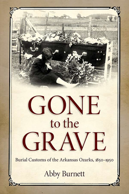 Gone to the Grave: Burial Customs of the Arkansas Ozarks, 1850-1950 - Burnett, Abby