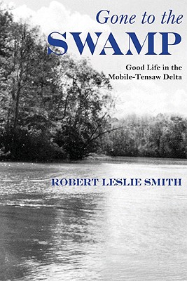Gone to the Swamp: Raw Materials for the Good Life in the Mobile-Tensaw Delta - Smith, Robert Leslie