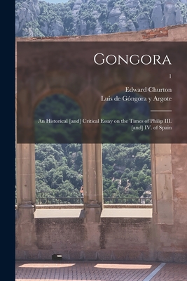 Gongora; an Historical [and] Critical Essay on the Times of Philip III. [and] IV. of Spain; 1 - Churton, Edward 1800-1874, and Gngora Y Argote, Luis de 1561-1627 (Creator)