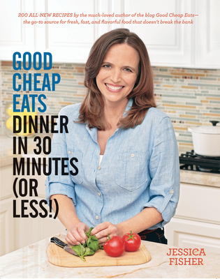Good Cheap Eats Dinner in 30 Minutes or Less: Fresh, Fast, and Flavorful Home-Cooked Meals, with More Than 200 Recipes - Fisher, Jessica
