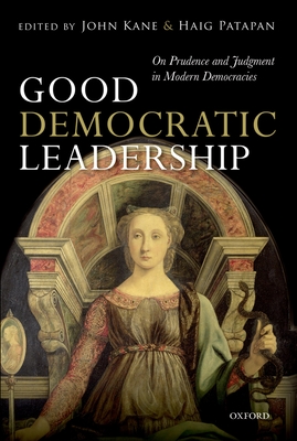 Good Democratic Leadership: On Prudence and Judgment in Modern Democracies - Kane, John (Editor), and Patapan, Haig (Editor)