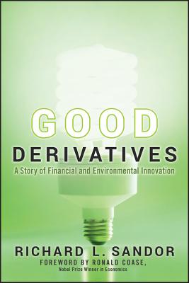 Good Derivatives: A Story of Financial and Environmental Innovation - Sandor, Richard L, and Coase, Ronald (Foreword by)