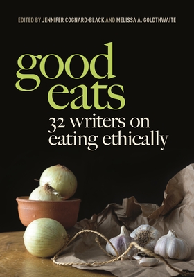 Good Eats: 32 Writers on Eating Ethically - Cognard-Black, Jennifer (Editor), and Goldthwaite, Melissa A (Editor)