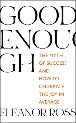 Good Enough: The Myth of Success and How to Celebrate the Joy in Average - Ross, Eleanor