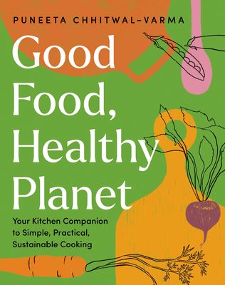 Good Food, Healthy Planet: Your Kitchen Companion to Simple, Practical, Sustainable Cooking - Chhitwal-Varma, Puneeta